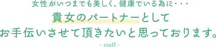 女性がいつまでも美しく、健康でいる為に・・・ 貴女のパートナーとしてお手伝いさせて頂きたいと思っております。